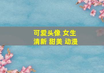 可爱头像 女生 清新 甜美 动漫